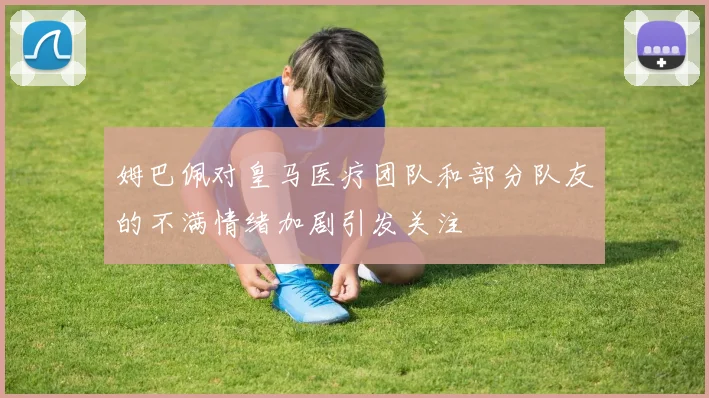 姆巴佩对皇马医疗团队和部分队友的不满情绪加剧引发关注
