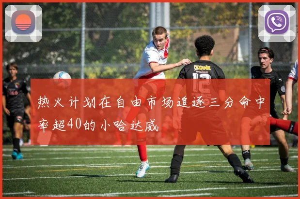 热火计划在自由市场追逐三分命中率超40的小哈达威
