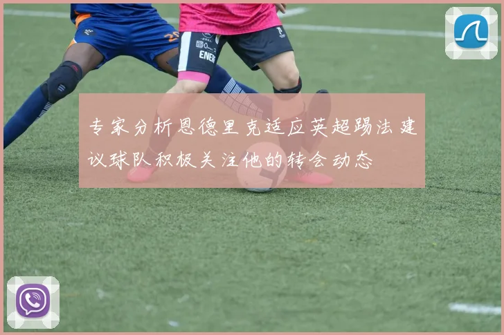专家分析恩德里克适应英超踢法建议球队积极关注他的转会动态
