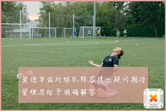 爱德华兹对球队阵容提出疑问期待管理层给予明确解答