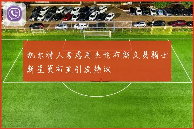 凯尔特人考虑用杰伦布朗交易骑士新星莫布里引发热议