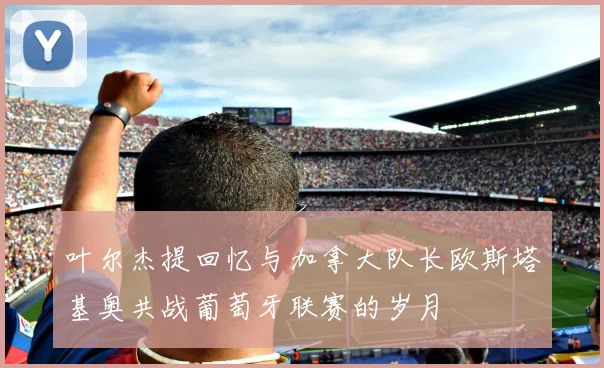 叶尔杰提回忆与加拿大队长欧斯塔基奥共战葡萄牙联赛的岁月