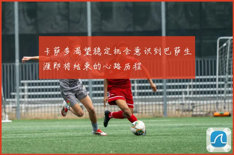 卡萨多渴望稳定机会意识到巴萨生涯即将结束的心路历程