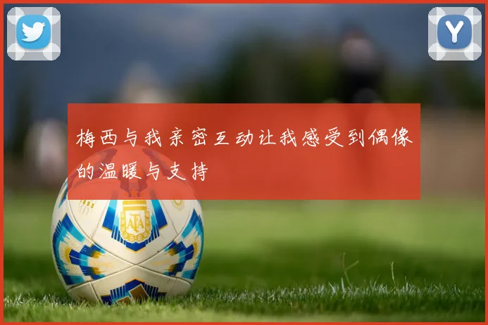 梅西与我亲密互动让我感受到偶像的温暖与支持