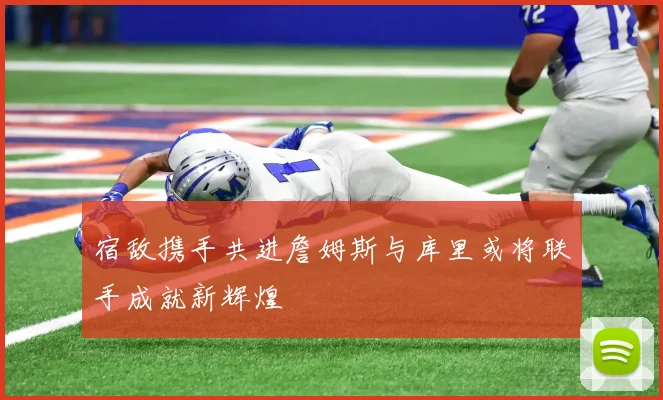 宿敌携手共进詹姆斯与库里或将联手成就新辉煌