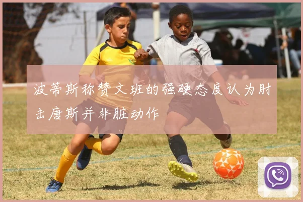 波蒂斯称赞文班的强硬态度认为肘击唐斯并非脏动作
