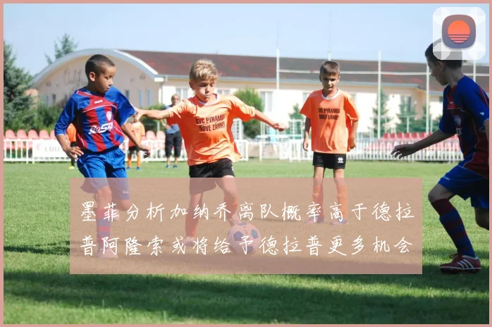 墨菲分析加纳乔离队概率高于德拉普阿隆索或将给予德拉普更多机会