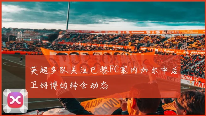 英超多队关注巴黎FC塞内加尔中后卫姆博的转会动态