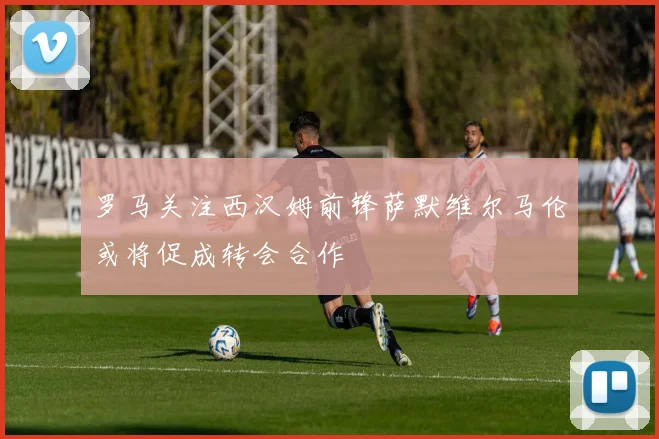 罗马关注西汉姆前锋萨默维尔马伦或将促成转会合作