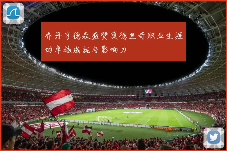 乔丹亨德森盛赞莫德里奇职业生涯的卓越成就与影响力