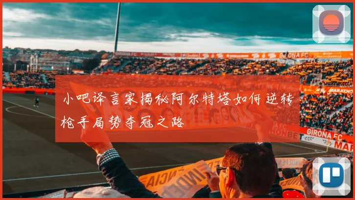 小吧译言家揭秘阿尔特塔如何逆转枪手局势夺冠之路