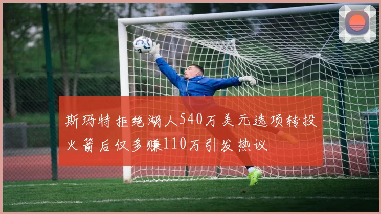 斯玛特拒绝湖人540万美元选项转投火箭后仅多赚110万引发热议