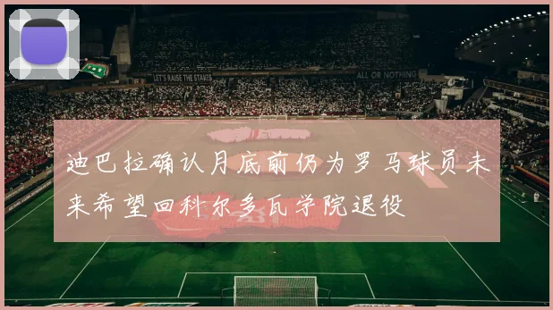 迪巴拉确认月底前仍为罗马球员未来希望回科尔多瓦学院退役