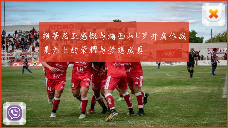 维蒂尼亚感慨与梅西和C罗并肩作战是无上的荣耀与梦想成真