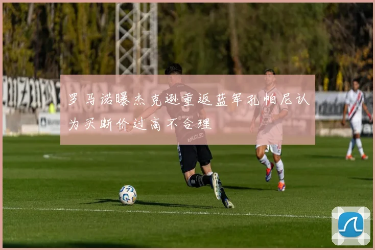 罗马诺曝杰克逊重返蓝军孔帕尼认为买断价过高不合理